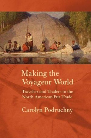 [France Overseas: Studies in Empire and Decolonization 01] • Carolyn Podruchny - Making the Voyageur World Travelers and Traders in the North American Fur Trade